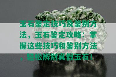 玉石鉴定技巧及鉴别方法，玉石鉴定攻略：掌握这些技巧和鉴别方法，轻松辨别真假玉石！