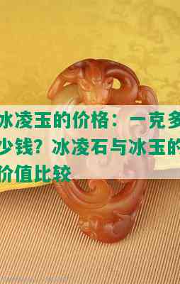 冰凌玉的价格：一克多少钱？冰凌石与冰玉的价值比较