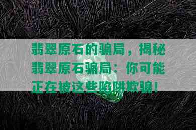 翡翠原石的骗局，揭秘翡翠原石骗局：你可能正在被这些陷阱欺骗！