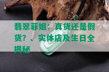 翡翠菲姐：真货还是假货？、实体店及生日全揭秘