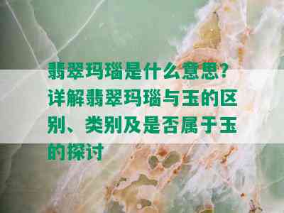 翡翠玛瑙是什么意思？详解翡翠玛瑙与玉的区别、类别及是否属于玉的探讨