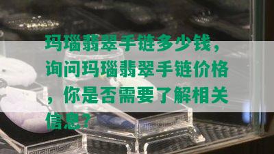 玛瑙翡翠手链多少钱，询问玛瑙翡翠手链价格，你是否需要了解相关信息？