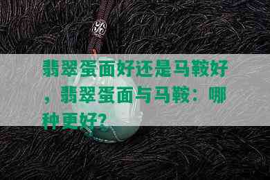 翡翠蛋面好还是马鞍好，翡翠蛋面与马鞍：哪种更好？