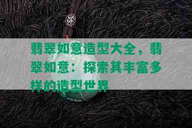 翡翠如意造型大全，翡翠如意：探索其丰富多样的造型世界