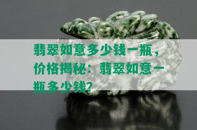 翡翠如意多少钱一瓶，价格揭秘：翡翠如意一瓶多少钱？