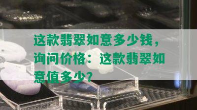 这款翡翠如意多少钱，询问价格：这款翡翠如意值多少？