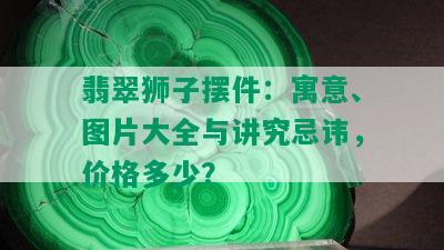 翡翠狮子摆件：寓意、图片大全与讲究忌讳，价格多少？