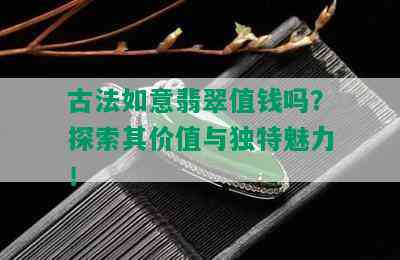 古法如意翡翠值钱吗？探索其价值与独特魅力！