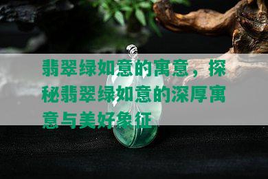 翡翠绿如意的寓意，探秘翡翠绿如意的深厚寓意与美好象征