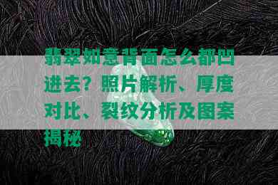 翡翠如意背面怎么都凹进去？照片解析、厚度对比、裂纹分析及图案揭秘