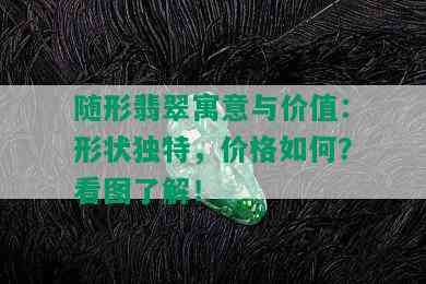 随形翡翠寓意与价值：形状独特，价格如何？看图了解！