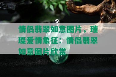 情侣翡翠如意图片，璀璨爱情象征：情侣翡翠如意图片欣赏