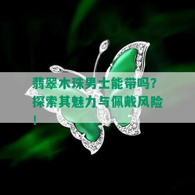 翡翠木珠男士能带吗？探索其魅力与佩戴风险！