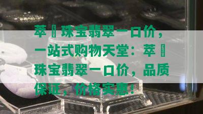 萃玥珠宝翡翠一口价，一站式购物天堂：萃玥珠宝翡翠一口价，品质保证，价格实惠！