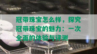 冠带珠宝怎么样，探究冠带珠宝的魅力：一次全面的体验与评测