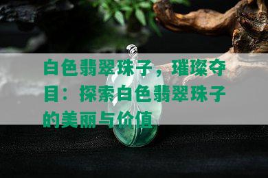 白色翡翠珠子，璀璨夺目：探索白色翡翠珠子的美丽与价值