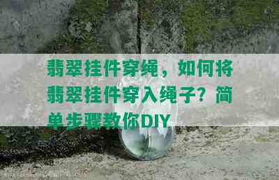 翡翠挂件穿绳，如何将翡翠挂件穿入绳子？简单步骤教你DIY