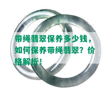 带绳翡翠保养多少钱，如何保养带绳翡翠？价格解析！