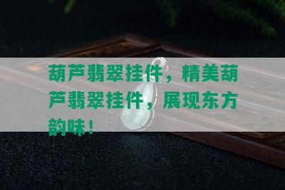 葫芦翡翠挂件，精美葫芦翡翠挂件，展现东方韵味！