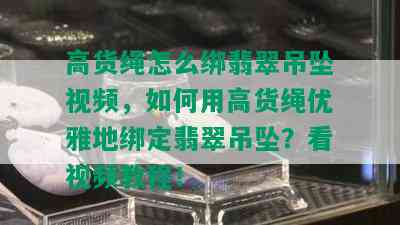 高货绳怎么绑翡翠吊坠视频，如何用高货绳优雅地绑定翡翠吊坠？看视频教程！