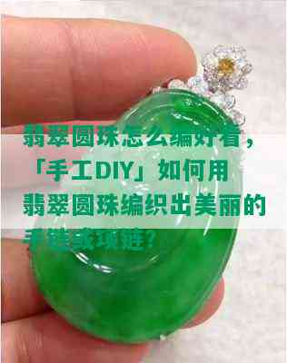 翡翠圆珠怎么编好看，「手工DIY」如何用翡翠圆珠编织出美丽的手链或项链？