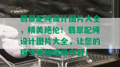 翡翠配绳设计图片大全，精美绝伦！翡翠配绳设计图片大全，让您的珠宝更加耀眼夺目！