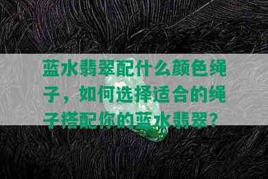 蓝水翡翠配什么颜色绳子，如何选择适合的绳子搭配你的蓝水翡翠？