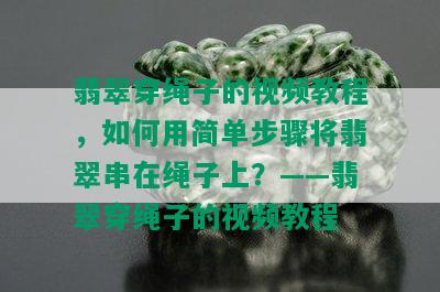 翡翠穿绳子的视频教程，如何用简单步骤将翡翠串在绳子上？——翡翠穿绳子的视频教程