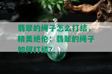 翡翠的绳子怎么打结，精美绝伦：翡翠的绳子如何打结？