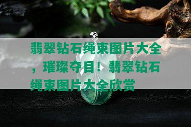 翡翠钻石绳束图片大全，璀璨夺目！翡翠钻石绳束图片大全欣赏