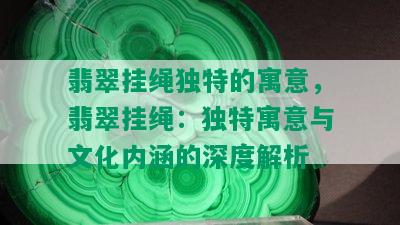 翡翠挂绳独特的寓意，翡翠挂绳：独特寓意与文化内涵的深度解析