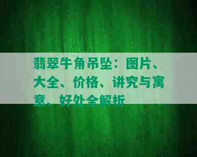 翡翠牛角吊坠：图片、大全、价格、讲究与寓意、好处全解析