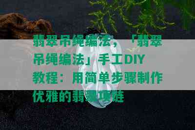 翡翠吊绳编法，「翡翠吊绳编法」手工DIY教程：用简单步骤制作优雅的翡翠项链