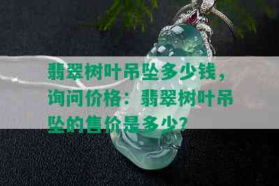 翡翠树叶吊坠多少钱，询问价格：翡翠树叶吊坠的售价是多少？