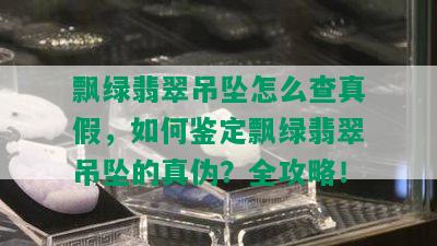 飘绿翡翠吊坠怎么查真假，如何鉴定飘绿翡翠吊坠的真伪？全攻略！