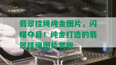 翡翠挂绳纯金图片，闪耀夺目！纯金打造的翡翠挂绳图片赏析