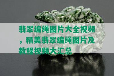 翡翠编绳图片大全视频，精美翡翠编绳图片及教程视频大汇总