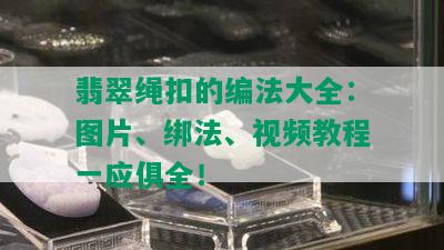 翡翠绳扣的编法大全：图片、绑法、视频教程一应俱全！