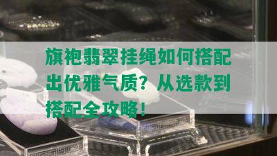 旗袍翡翠挂绳如何搭配出优雅气质？从选款到搭配全攻略！