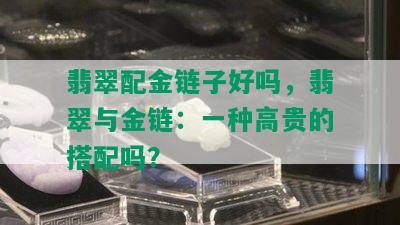 翡翠配金链子好吗，翡翠与金链：一种高贵的搭配吗？