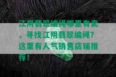 江阴翡翠编绳哪里有卖，寻找江阴翡翠编绳？这里有人气销售店铺推荐！