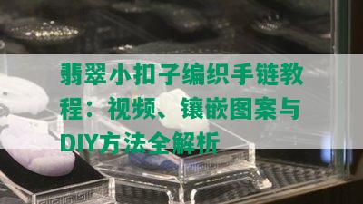 翡翠小扣子编织手链教程：视频、镶嵌图案与DIY方法全解析