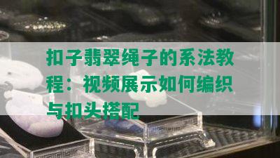 扣子翡翠绳子的系法教程：视频展示如何编织与扣头搭配