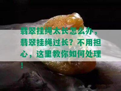 翡翠挂绳太长怎么办，翡翠挂绳过长？不用担心，这里教你如何处理！