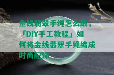 金线翡翠手绳怎么戴，「DIY手工教程」如何将金线翡翠手绳编成时尚配饰