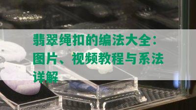 翡翠绳扣的编法大全：图片、视频教程与系法详解