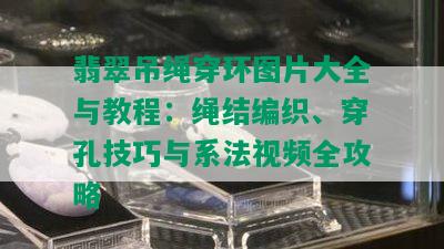 翡翠吊绳穿环图片大全与教程：绳结编织、穿孔技巧与系法视频全攻略