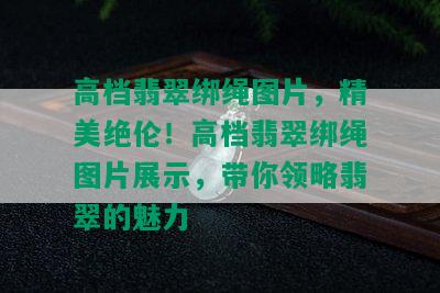 高档翡翠绑绳图片，精美绝伦！高档翡翠绑绳图片展示，带你领略翡翠的魅力