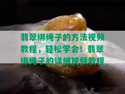 翡翠绑绳子的方法视频教程，轻松学会！翡翠绑绳子的详细视频教程