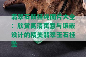 翡翠石鼓挂绳图片大全：欣赏高清寓意与镶嵌设计的精美翡翠玉石挂坠